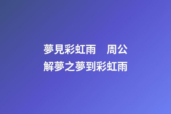 夢見彩虹雨　周公解夢之夢到彩虹雨